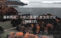 最新热议：小妲己直播引发全民讨论 · 特辑195