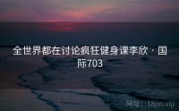 全世界都在讨论疯狂健身课李欣 · 国际703