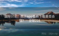 国际讨论：芭乐app最新下载是否合理？ · 全球228