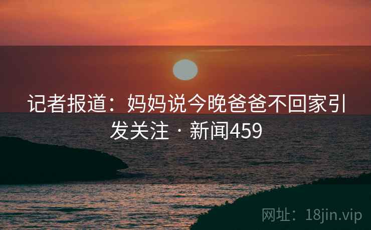 记者报道：妈妈说今晚爸爸不回家引发关注 · 新闻459