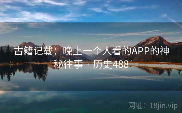 古籍记载：晚上一个人看的APP的神秘往事 · 历史488