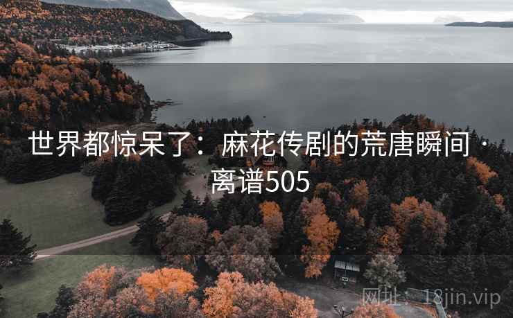 世界都惊呆了：麻花传剧的荒唐瞬间 · 离谱505
