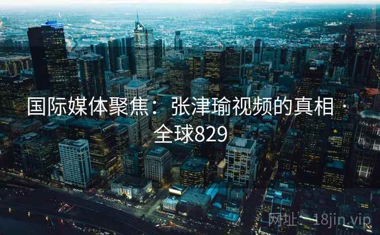 国际媒体聚焦：张津瑜视频的真相 · 全球829