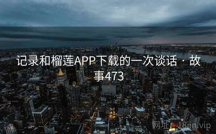 记录和榴莲APP下载的一次谈话 · 故事473