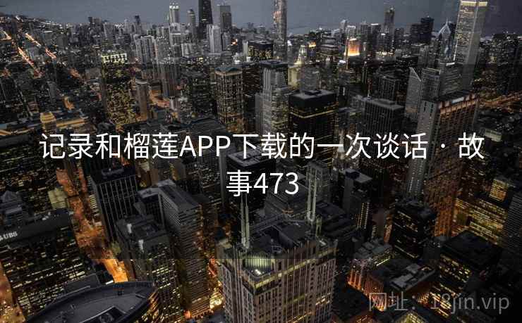 记录和榴莲APP下载的一次谈话 · 故事473