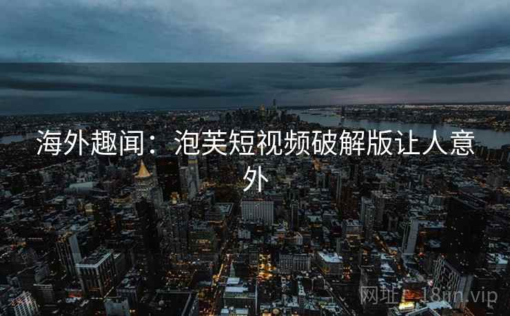 海外趣闻：泡芙短视频破解版让人意外