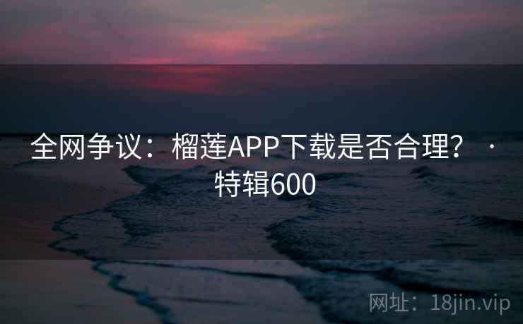 全网争议：榴莲APP下载是否合理？ · 特辑600