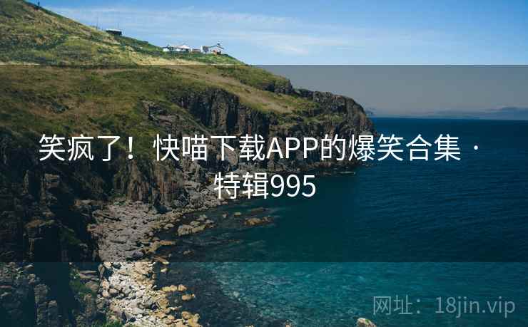 笑疯了！快喵下载APP的爆笑合集 · 特辑995