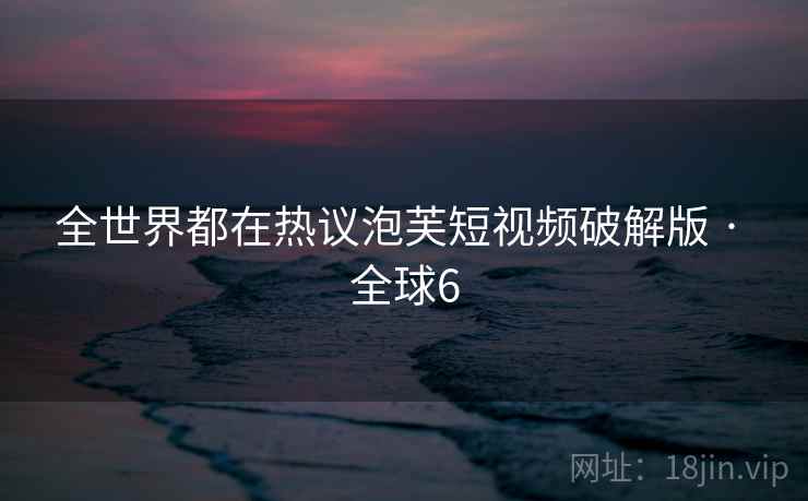 全世界都在热议泡芙短视频破解版 · 全球6