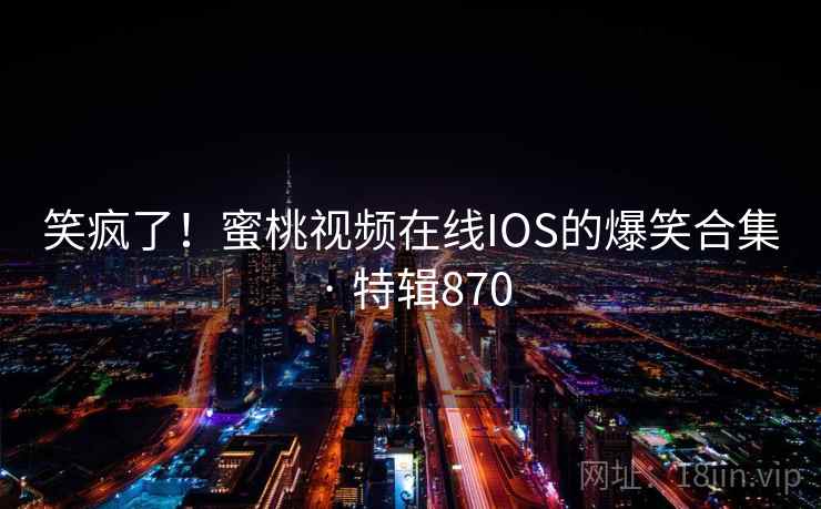 笑疯了！蜜桃视频在线IOS的爆笑合集 · 特辑870