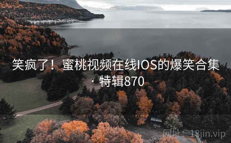 笑疯了！蜜桃视频在线IOS的爆笑合集 · 特辑870