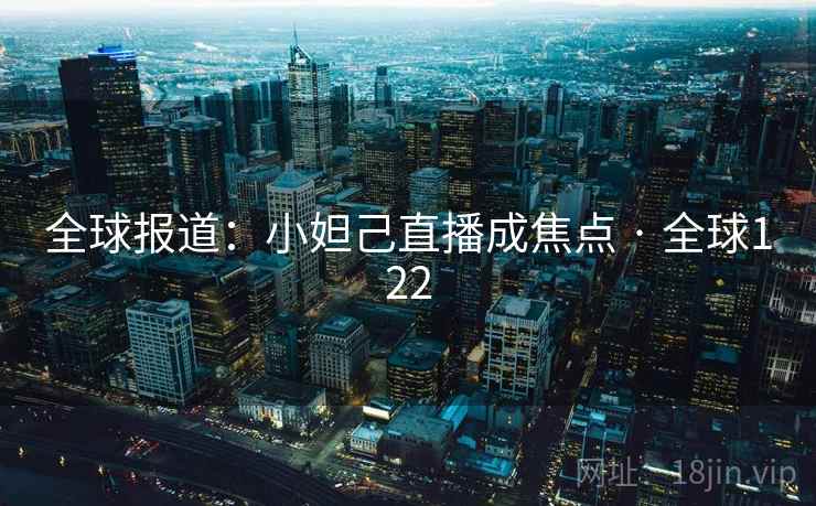 全球报道：小妲己直播成焦点 · 全球122