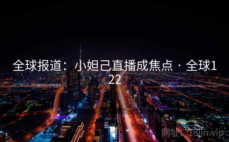 全球报道：小妲己直播成焦点 · 全球122