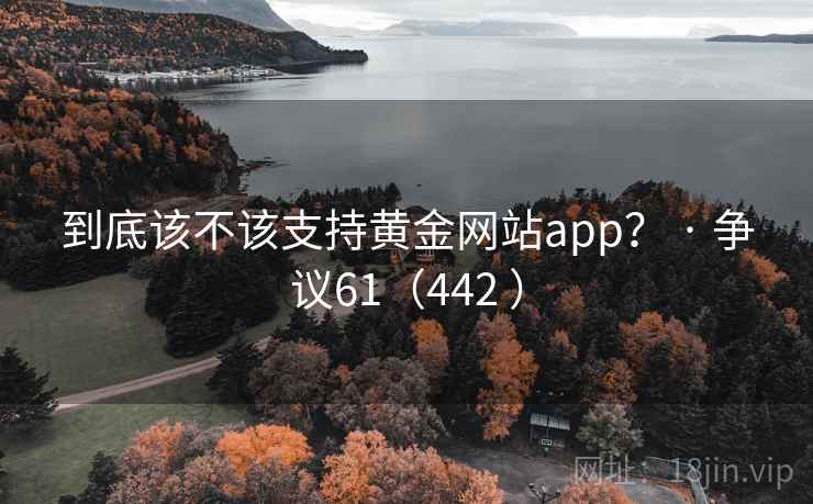 到底该不该支持黄金网站app？ · 争议61（442 ）
