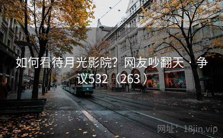 如何看待月光影院？网友吵翻天 · 争议532（263 ）