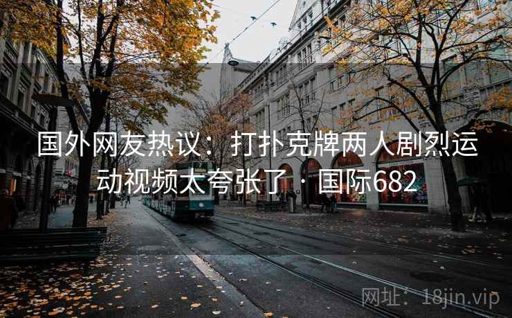 国外网友热议：打扑克牌两人剧烈运动视频太夸张了 · 国际682