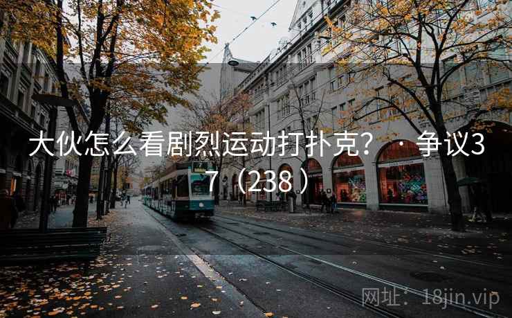 大伙怎么看剧烈运动打扑克？ · 争议37（238 ）