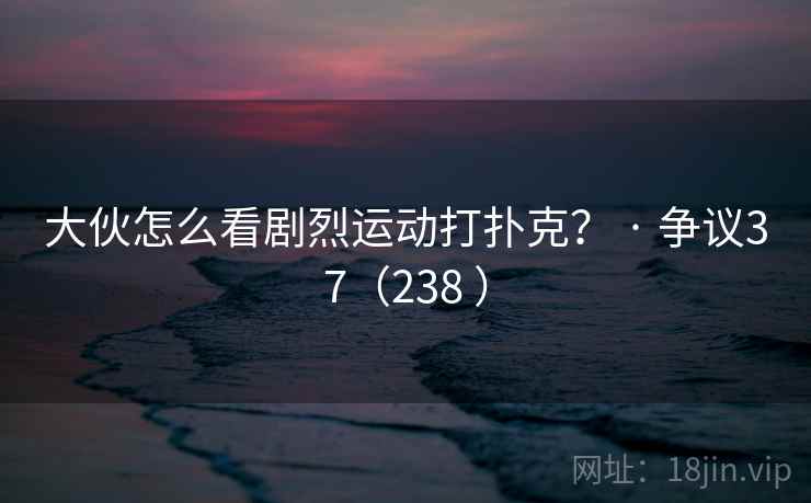大伙怎么看剧烈运动打扑克？ · 争议37（238 ）