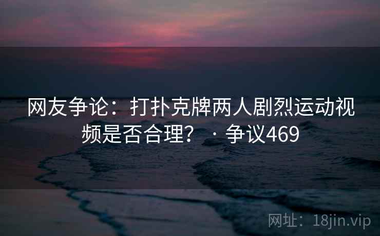 网友争论：打扑克牌两人剧烈运动视频是否合理？ · 争议469