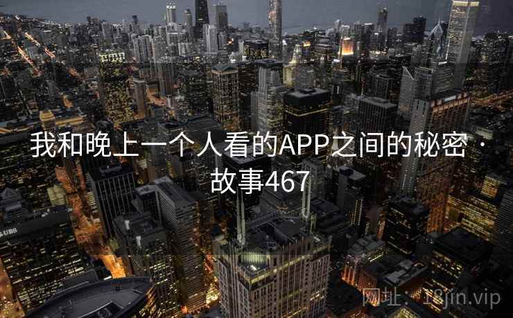 我和晚上一个人看的APP之间的秘密 · 故事467