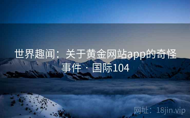 世界趣闻：关于黄金网站app的奇怪事件 · 国际104