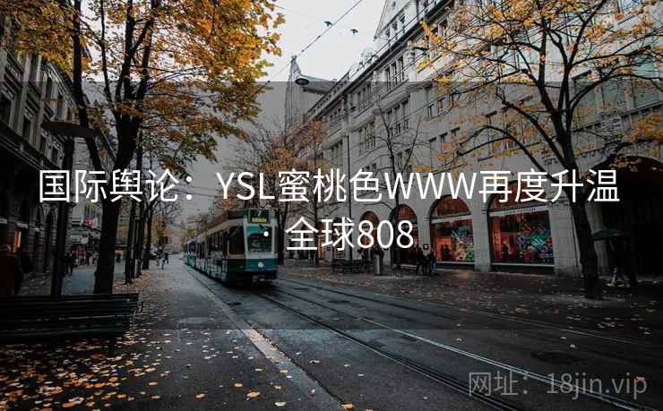 国际舆论：YSL蜜桃色WWW再度升温 · 全球808