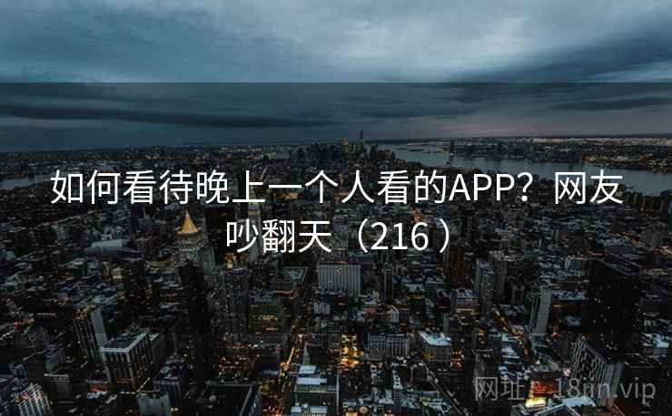 如何看待晚上一个人看的APP？网友吵翻天（216 ）