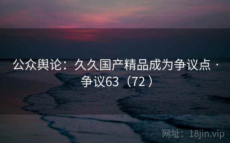 公众舆论：久久国产精品成为争议点 · 争议63（72 ）