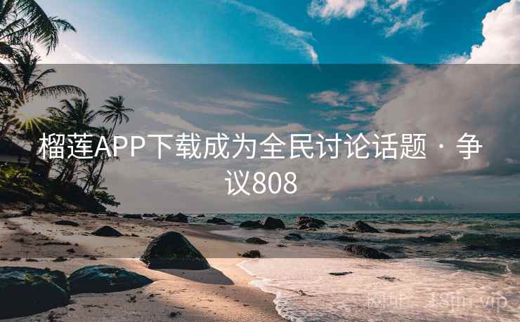 榴莲APP下载成为全民讨论话题 · 争议808