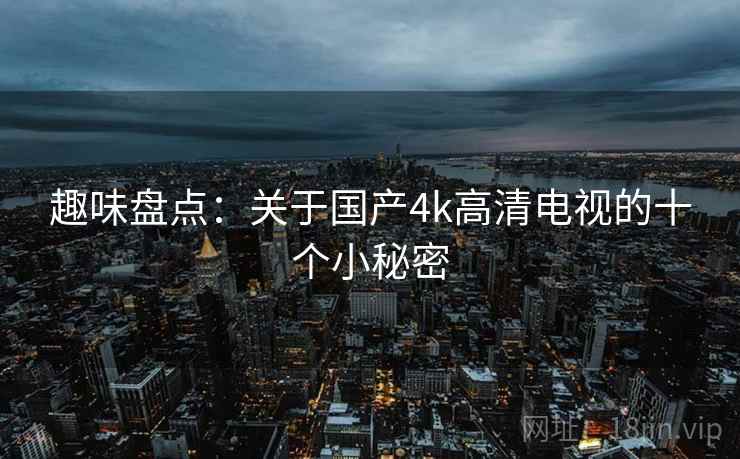 趣味盘点：关于国产4k高清电视的十个小秘密