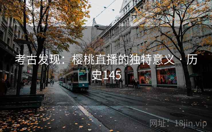 考古发现：樱桃直播的独特意义 · 历史145