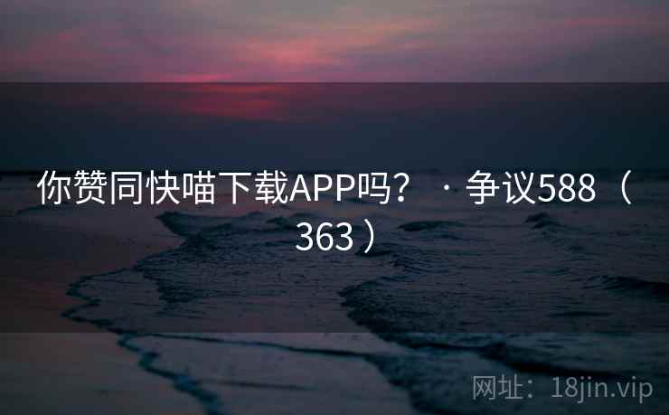 你赞同快喵下载APP吗？ · 争议588（363 ）