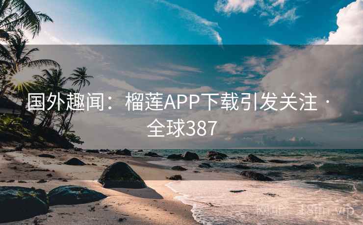 国外趣闻：榴莲APP下载引发关注 · 全球387