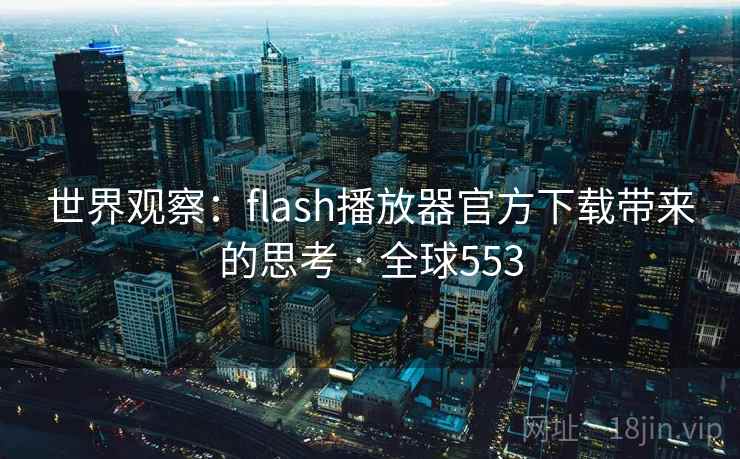 世界观察：flash播放器官方下载带来的思考 · 全球553