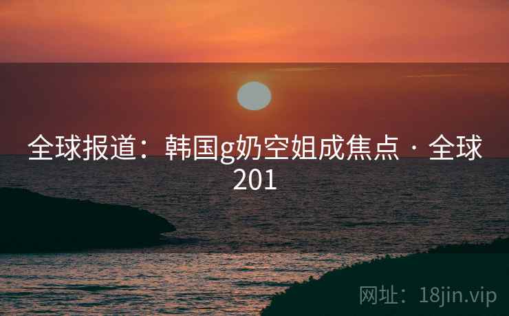 全球报道：韩国g奶空姐成焦点 · 全球201