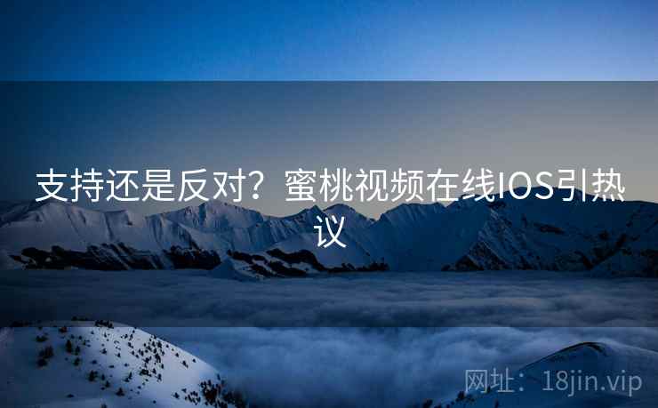 支持还是反对？蜜桃视频在线IOS引热议