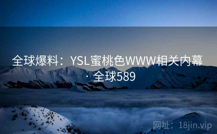 全球爆料：YSL蜜桃色WWW相关内幕 · 全球589