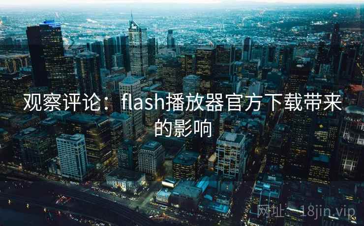 观察评论：flash播放器官方下载带来的影响
