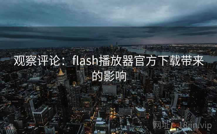 观察评论：flash播放器官方下载带来的影响