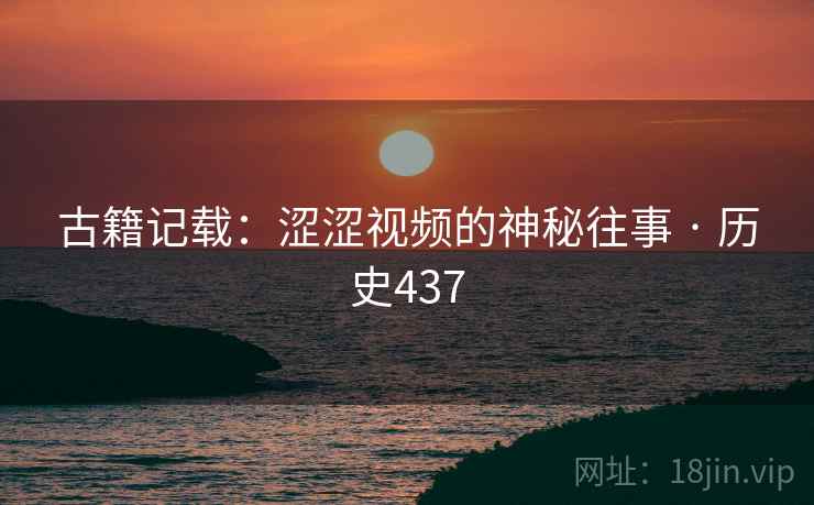 古籍记载：涩涩视频的神秘往事 · 历史437