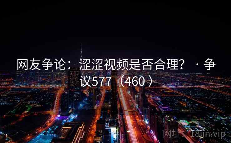 网友争论：涩涩视频是否合理？ · 争议577（460 ）