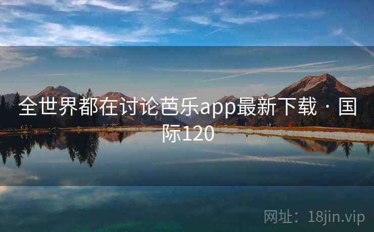 全世界都在讨论芭乐app最新下载 · 国际120