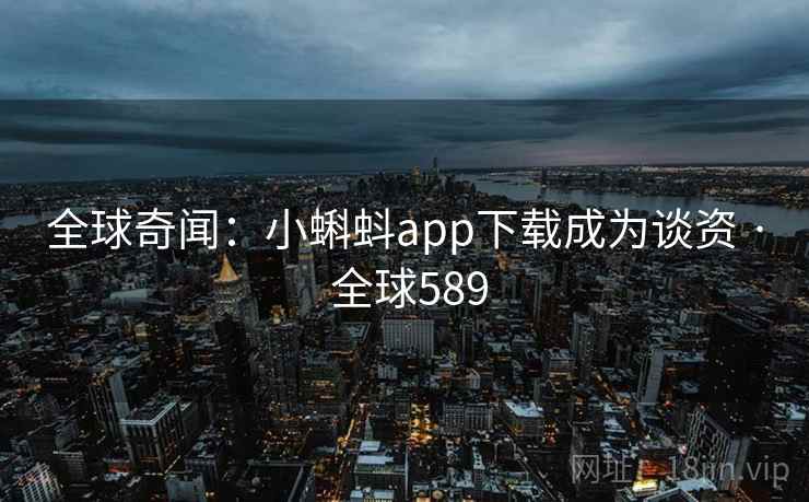 全球奇闻：小蝌蚪app下载成为谈资 · 全球589